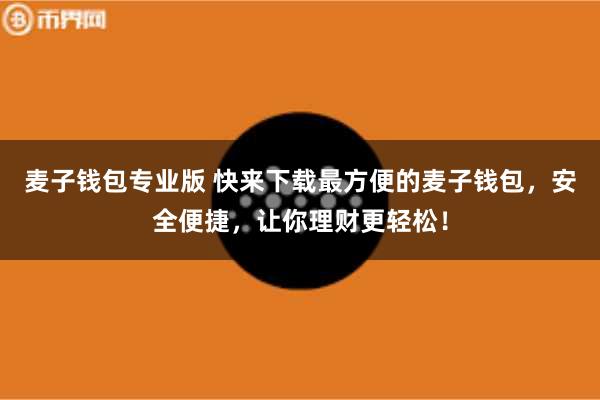 麦子钱包专业版 快来下载最方便的麦子钱包，安全便捷，让你理财更轻松！