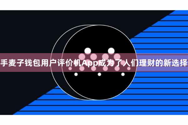 手麦子钱包用户评价机App成为了人们理财的新选择