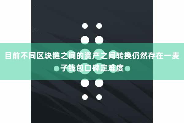 目前不同区块链之间的资产之间转换仍然存在一麦子钱包口碑定难度