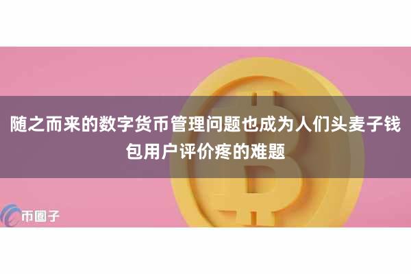 随之而来的数字货币管理问题也成为人们头麦子钱包用户评价疼的难题