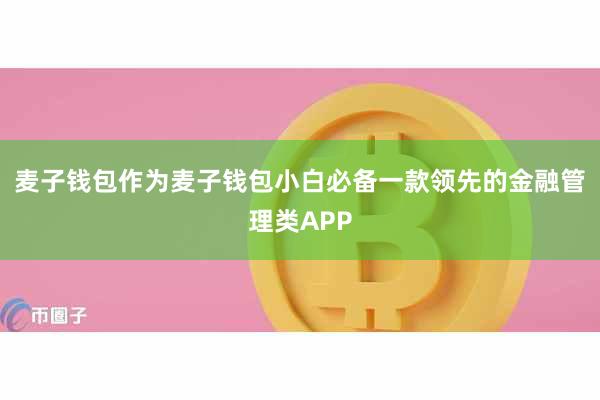 麦子钱包作为麦子钱包小白必备一款领先的金融管理类APP