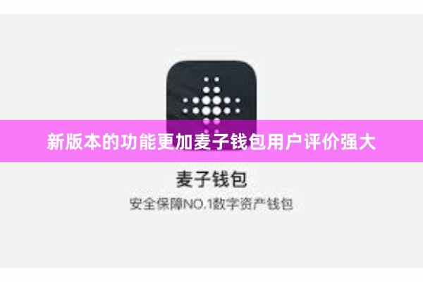 新版本的功能更加麦子钱包用户评价强大