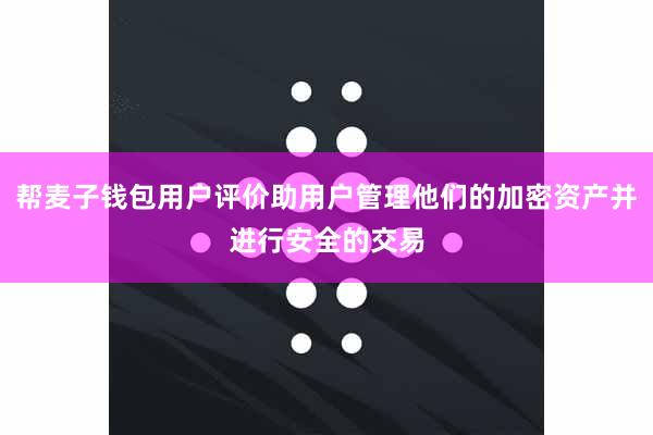 帮麦子钱包用户评价助用户管理他们的加密资产并进行安全的交易